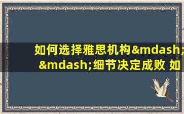 如何选择雅思机构——细节决定成败 如何选择可靠的雅思培训机构